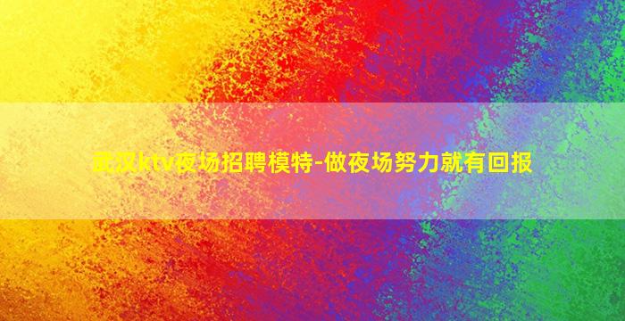 武汉ktv夜场招聘模特-做夜场努力就有回报